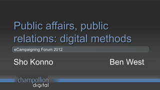 Public affairs, public
relations: digital methods
eCampaigning Forum 2012


Sho Konno                 Ben West
 