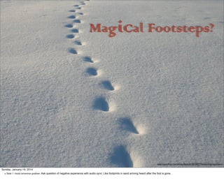 Magical Footsteps?

http://www.ﬂickr.com/photos/damork/100184277/sizes/o/in/photostream/

Sunday, January 19, 2014
• Slide 1: Hook/attention grabber: Ask

question of negative experience with audio sync: Like footprints in sand arriving heard after the foot is gone.

 
