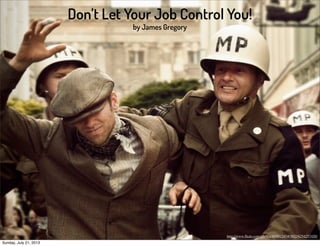 Don’t Let Your Job Control You!
by James Gregory
http://www.ﬂickr.com/photos/40601245@N02/6254257420/
Sunday, July 21, 2013
 
