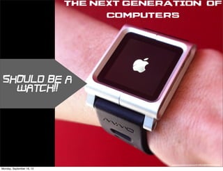 Should be a
Watch!!
The Next Generation of
computers
http://www.ﬂickr.com/photos/81438226@N00/5673732040/
Monday, September 16, 13
 