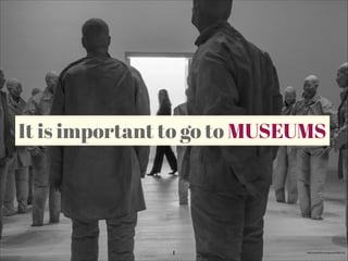 It is important to go to MUSEUMS

1

http://www.ﬂickr.com/photos/53662163

 