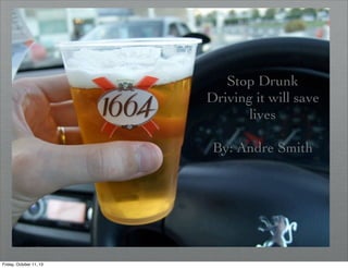 Stop Drunk
Driving it will save
lives
By: Andre Smith
Friday, October 11, 13
 