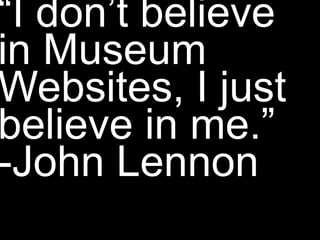 “I don’t believe in Museum Websites, I just believe in me.”-John Lennon 
