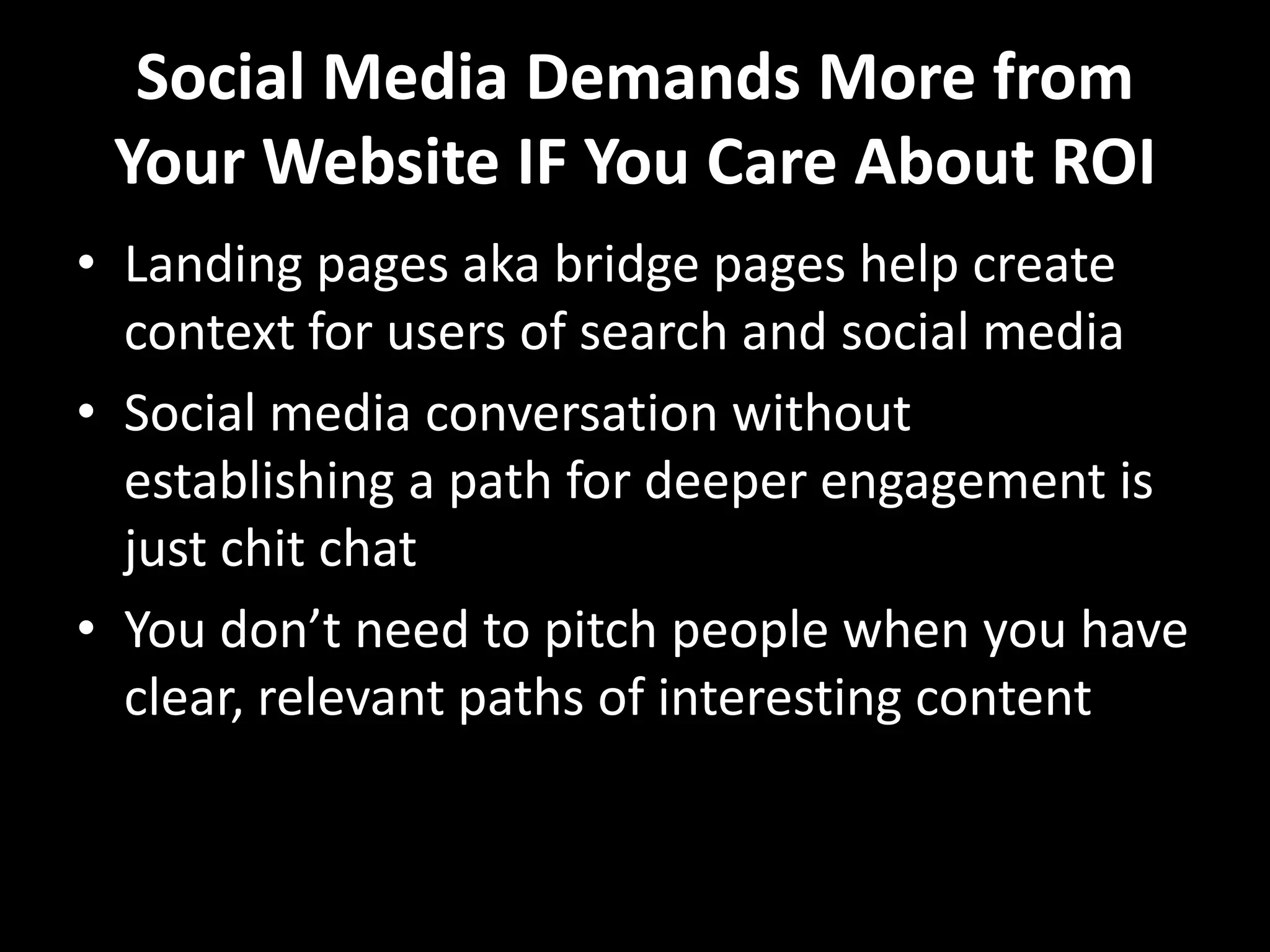 Social Media Demands More from Your Website IF You Care About ROILanding pages aka bridge pages help create context for users of search and social mediaSocial media conversation without establishing a path for deeper engagement is just chit chatYou don’t need to pitch people when you have clear, relevant paths of interesting content