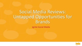 Social Media Reviews:
Untapped Opportunities for
Brands
Ignite Social Media
 