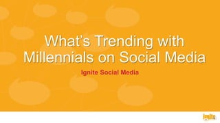 What’s Trending with
Millennials on Social Media
Ignite Social Media
 