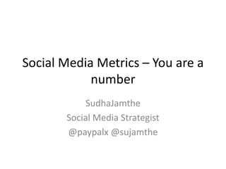 Social Media Metrics – You are a number SudhaJamthe Social Media Strategist @paypalx @sujamthe 