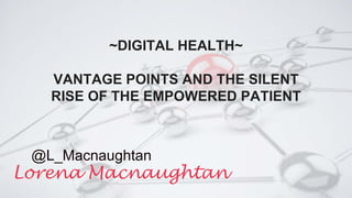 ~DIGITAL HEALTH~
VANTAGE POINTS AND THE SILENT
RISE OF THE EMPOWERED PATIENT
Lorena Macnaughtan
@L_Macnaughtan
 