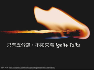 Ignite Talks
: https://unsplash.com/search/photos/ignite?photo=7iatBuqFvY0
 