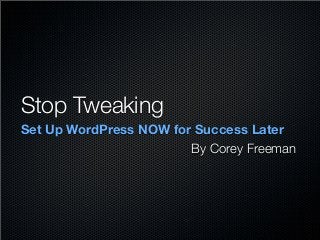 Stop Tweaking	
Set Up WordPress NOW for Success Later
By Corey Freeman
 