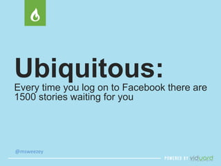 Ubiquitous: 
Every time you log on to Facebook there are 
1500 stories waiting for you 
@msweezey 
 