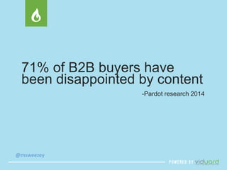 71% of B2B buyers have 
been disappointed by content 
@msweezey 
-Pardot research 2014 
 