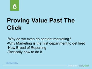 Proving Value Past The 
Click 
-Why do we even do content marketing? 
-Why Marketing is the first department to get fired 
-New Breed of Reporting 
-Tactically how to do it 
@msweezey 
 