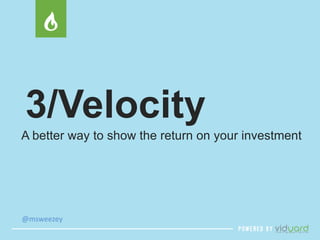 3/Velocity 
A better way to show the return on your investment 
@msweezey 
 