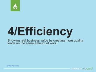 4/Efficiency 
Showing real business value by creating more quality 
leads on the same amount of work. 
@msweezey 
 