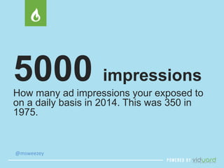 5000 impressions 
How many ad impressions your exposed to 
on a daily basis in 2014. This was 350 in 
1975. 
@msweezey 
 