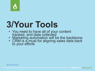 3/Your Tools 
• You need to have all of your content 
tracked, and data collected 
• Marketing automation will be the backbone 
• CRM is a must for aligning sales data back 
to your efforts 
@msweezey 
 