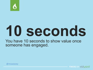 10 seconds 
You have 10 seconds to show value once 
someone has engaged. 
@msweezey 
 