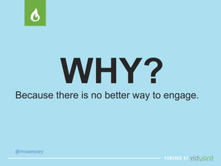 @msweezey 
WHY? 
Because there is no better way to engage. 
 