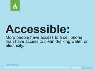 Accessible: 
More people have access to a cell phone 
than have access to clean drinking water, or 
electricity. 
@msweezey 
 