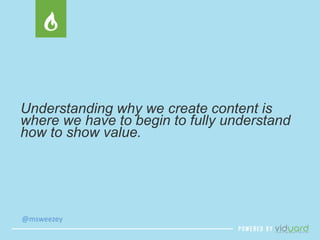 Understanding why we create content is 
where we have to begin to fully understand 
how to show value. 
@msweezey 
 