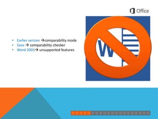 • Earlier version comparability mode
• Save  comparability checker
• Word 2003 unsupported features
 