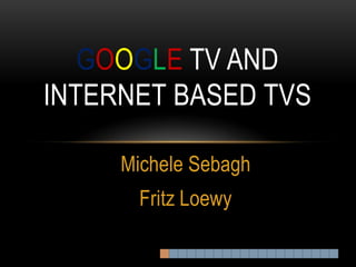 GOOGLE TV AND
INTERNET BASED TVS

     Michele Sebagh
       Fritz Loewy
 