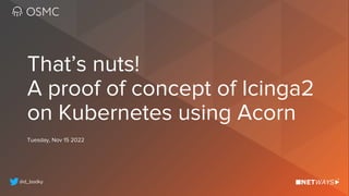 @d_bodky
Tuesday, Nov 15 2022
That’s nuts!
A proof of concept of Icinga2
on Kubernetes using Acorn
 