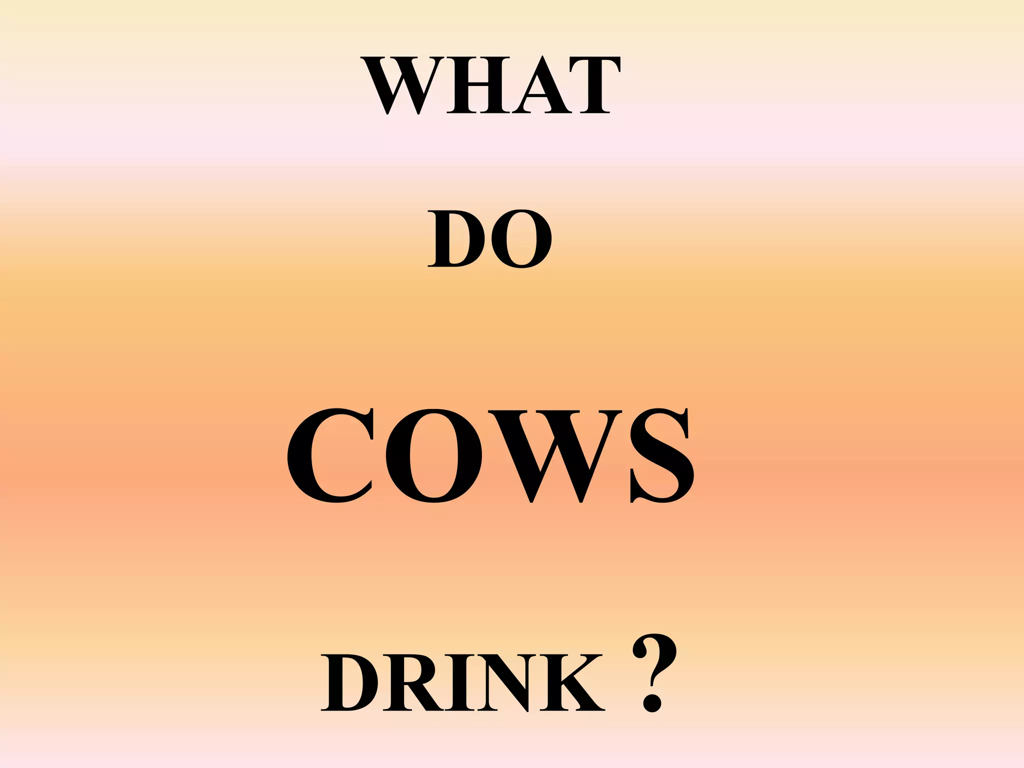 WHAT
  DO

COWS
DRINK ?
 