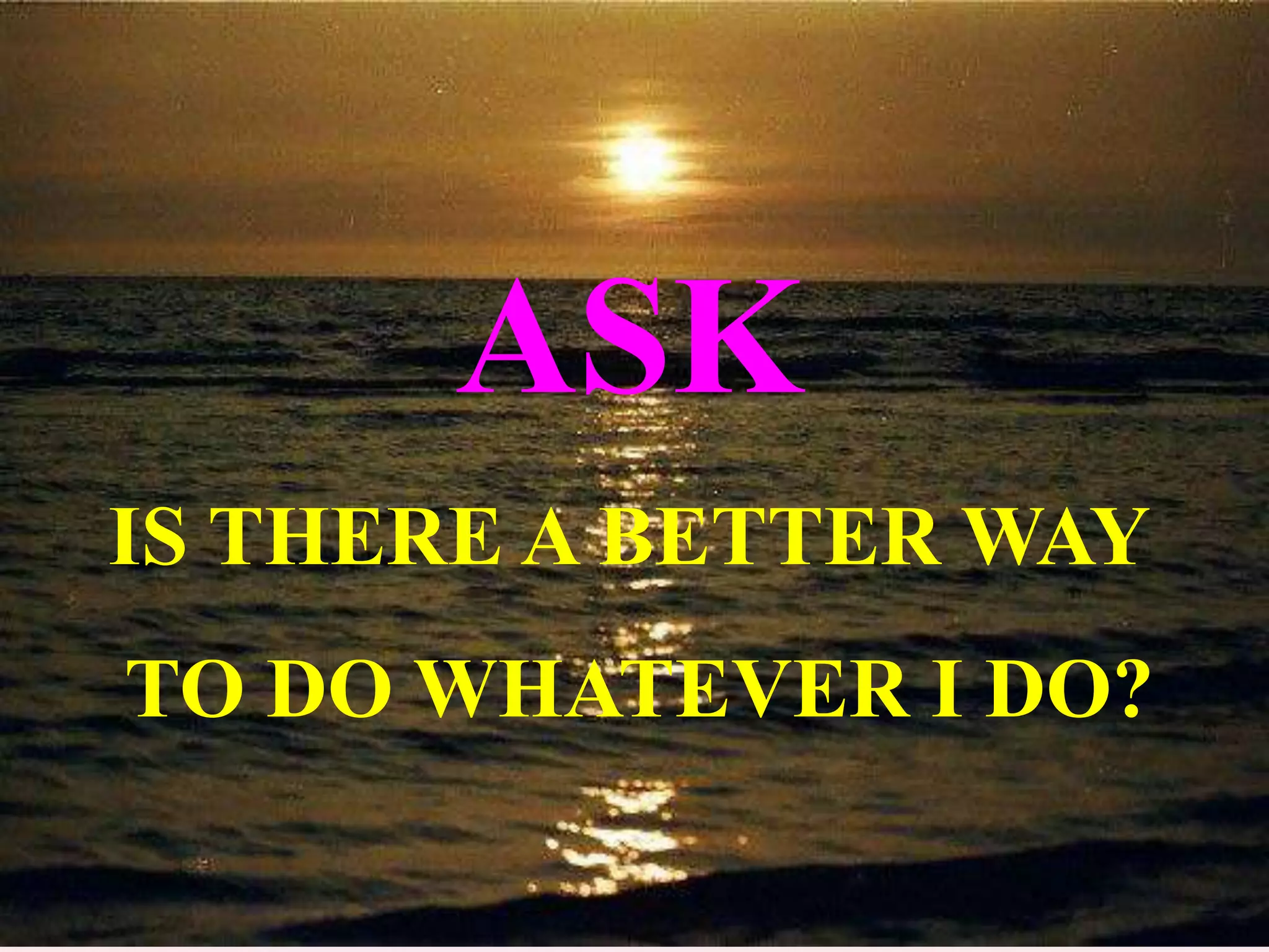 ASK
IS THERE A BETTER WAY
TO DO WHATEVER I DO?
 