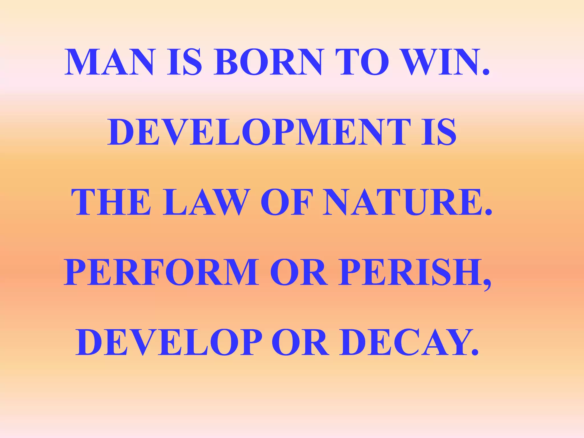 MAN IS BORN TO WIN.
 DEVELOPMENT IS
THE LAW OF NATURE.
PERFORM OR PERISH,
DEVELOP OR DECAY.
 