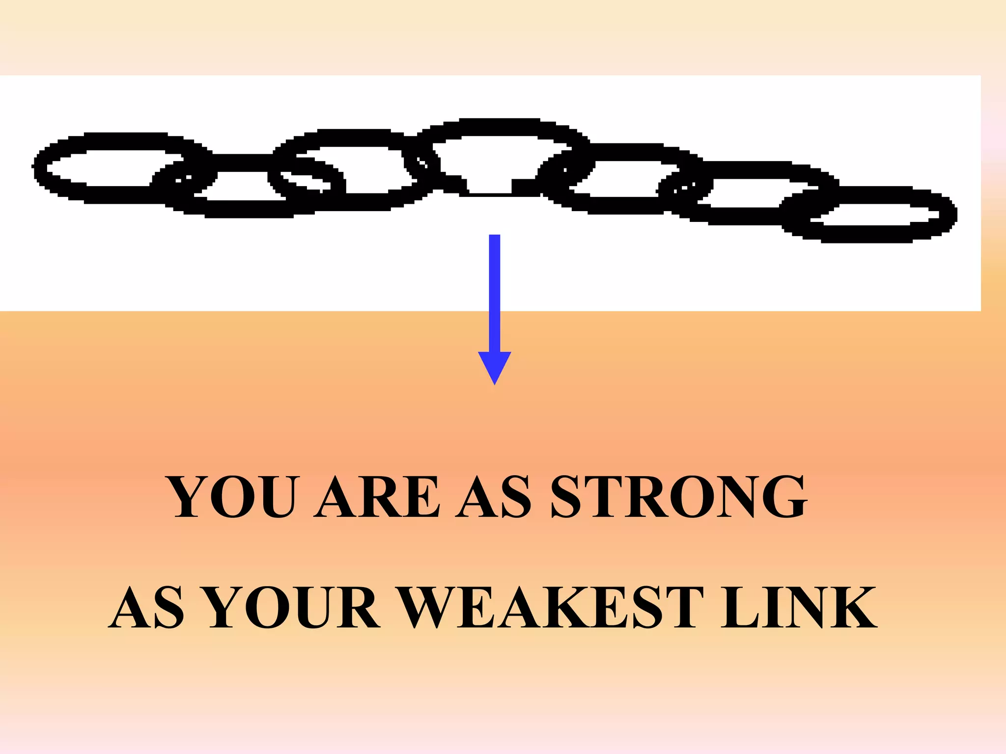 YOU ARE AS STRONG
AS YOUR WEAKEST LINK
 