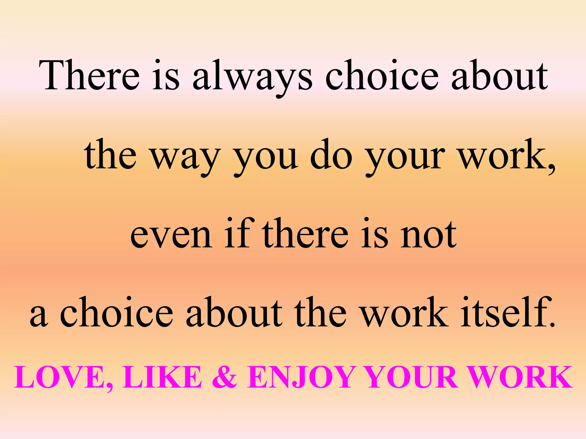 There is always choice about
   the way you do your work,
      even if there is not
a choice about the work itself.
LOVE, LIKE & ENJOY YOUR WORK
 