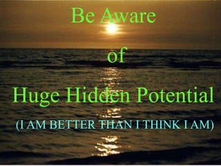Be Aware
              of
Huge Hidden Potential
(I AM BETTER THAN I THINK I AM)
 