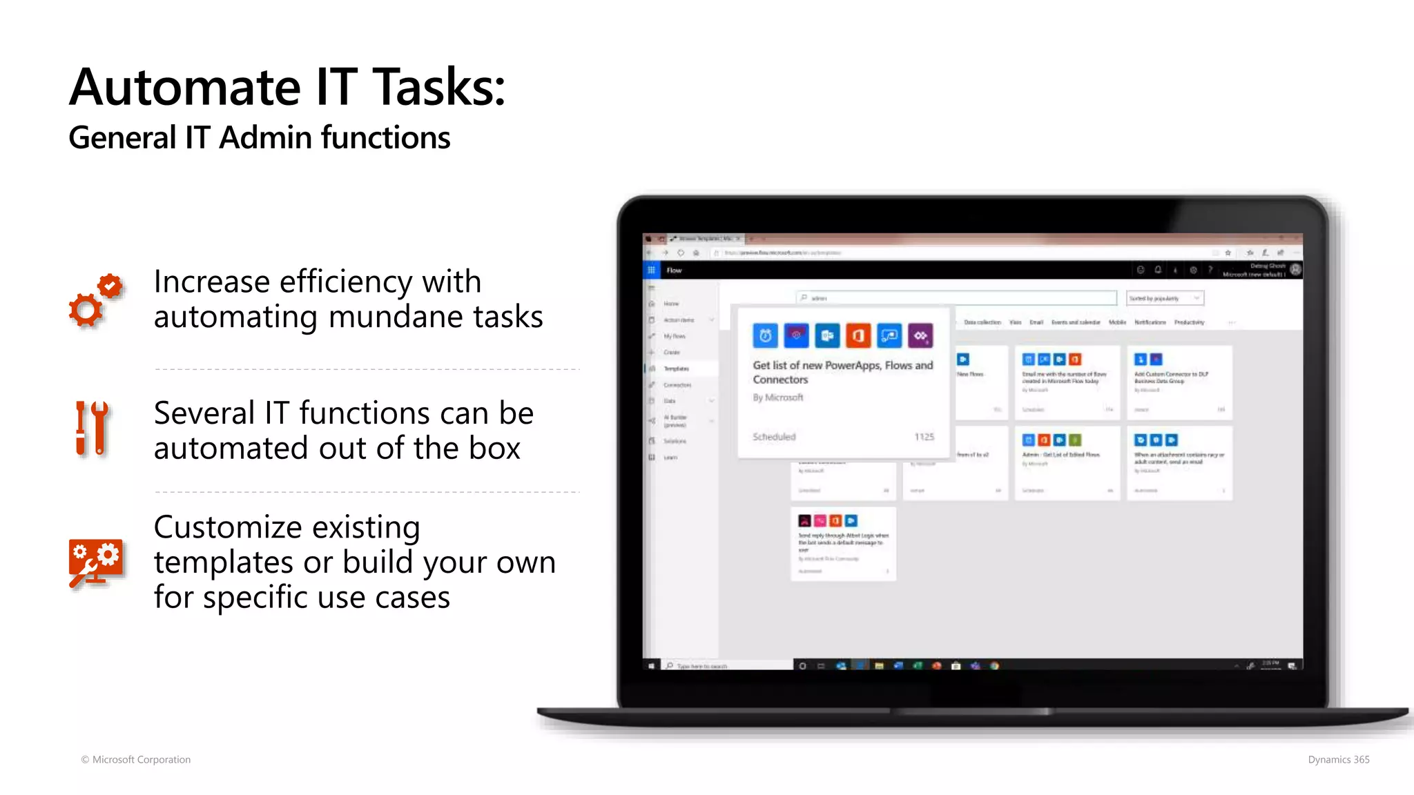 Automate IT Tasks:
General IT Admin functions
© Microsoft Corporation Dynamics 365
Increase efficiency with
automating mundane tasks
Several IT functions can be
automated out of the box
Customize existing
templates or build your own
for specific use cases
 