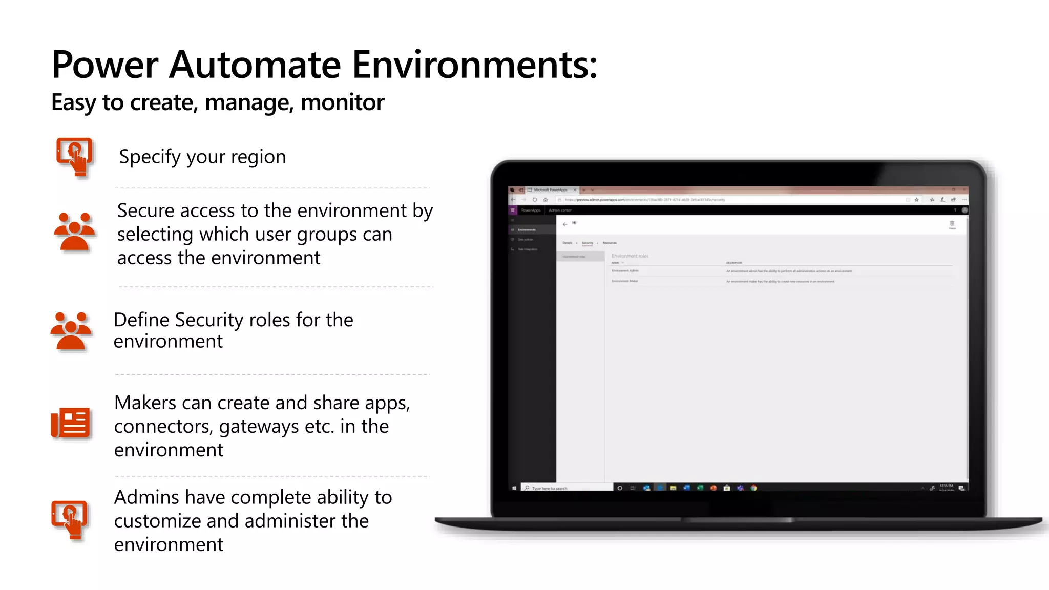 Power Automate Environments:
Easy to create, manage, monitor
Define Security roles for the
environment
Makers can create and share apps,
connectors, gateways etc. in the
environment
Admins have complete ability to
customize and administer the
environment
Specify your region
Secure access to the environment by
selecting which user groups can
access the environment
 