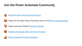 Join the Power Automate Community
Microsoft Power Automate Community
Follow all the latest Power Automate news on the Power Automate Blog
Monday & Tuesday Video Series on YouTube
Power Automate Tutorial YouTube Channel
Power Automate Product Roadmap
 