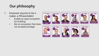 Our philosophy
1. Empower anyone to be a
maker, a #PowerAddict
• Enable an open ecosystem
for building
• But an ecosystem that does
not escalate privilege
 
