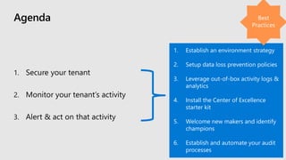 Agenda
1. Establish an environment strategy
2. Setup data loss prevention policies
3. Leverage out-of-box activity logs &
analytics
4. Install the Center of Excellence
starter kit
5. Welcome new makers and identify
champions
6. Establish and automate your audit
processes
 