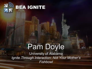 BEA IGNITE




          Pam Doyle
            University of Alabama
Ignite Through Interaction: Not Your Mother’s
                  Fishbowl
 