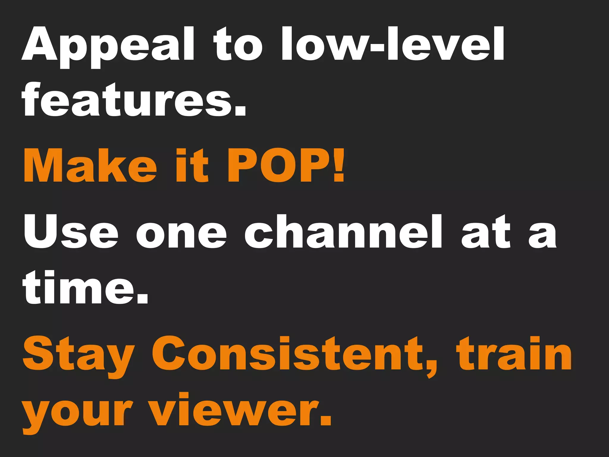 Appeal to low-level features.Make it POP! Use one channel at a time.Stay Consistent, train your viewer.