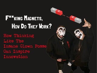 Fucking Magnets, How Do They Work? How Thinking Like The Insane Clown Posse Can Inspire Innovation.