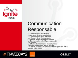 Communication
Responsable
La Communication transformée
L’importance de la communication
La Communication dans la Nature
Les Dangers de la Communication
La vérité et le faux le moral et l’immoral
La Communication scientifique responsable
Les Brevets
La diffusion de l’information et des logiciels
Tuenti pantallasamigas (Écran amical)
Les Projets basés sur la communication responsable (MES
humain) et jeu vidéos
 