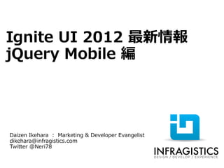 Ignite UI 2012 最新情報
jQuery Mobile 編




Daizen Ikehara : Marketing & Developer Evangelist
dikehara@infragistics.com
Twitter @Neri78
 