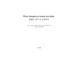 When Dangerous Roads Are Safer
     위험한 길이 더 안전하다

   from <Traffic: Why We Drive the Way We Do>
                 by Tom Vanderbilt




                    유지형
 