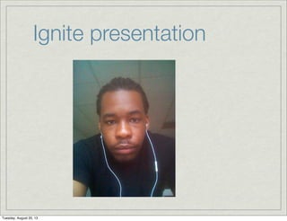 Ignite presentation
Tuesday, August 20, 13
 