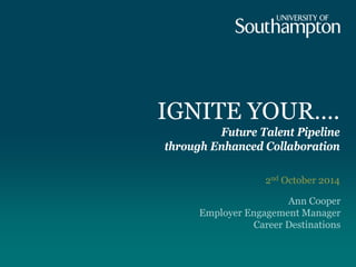 IGNITE YOUR…. Future Talent Pipeline through Enhanced Collaboration 
2nd October 2014 
Ann Cooper 
Employer Engagement Manager 
Career Destinations  