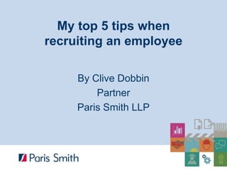 My top 5 tips when recruiting an employee 
By Clive Dobbin 
Partner 
Paris Smith LLP  