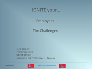 October 2014 www.Performance-HR.co.uk 1 
IGNITE your… 
Employees 
The Challenges 
Julia Barnett 
Performance HR 
01794 341053 
julia.barnett@Performance-HR.co.uk  