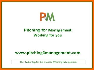 Pitching for Management
          Working for you



www.pitching4management.com
  Our Twitter tag for this event is #Pitching4Management
 